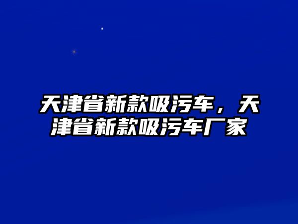 天津省新款吸污車，天津省新款吸污車廠家