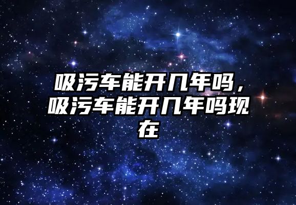 吸污車能開幾年嗎，吸污車能開幾年嗎現(xiàn)在