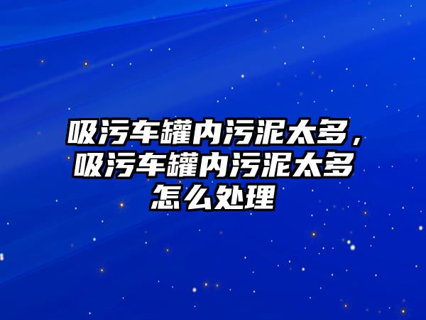 吸污車罐內(nèi)污泥太多，吸污車罐內(nèi)污泥太多怎么處理