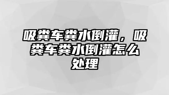 吸糞車糞水倒灌，吸糞車糞水倒灌怎么處理