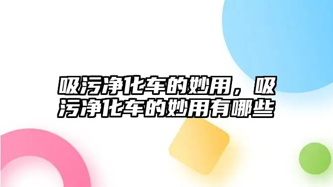 吸污凈化車的妙用，吸污凈化車的妙用有哪些