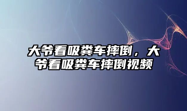 大爺看吸糞車摔倒，大爺看吸糞車摔倒視頻