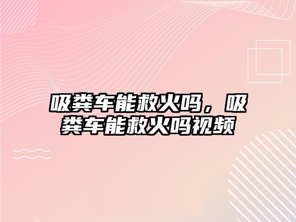 吸糞車能救火嗎，吸糞車能救火嗎視頻