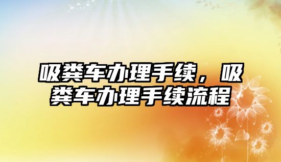 吸糞車辦理手續(xù)，吸糞車辦理手續(xù)流程