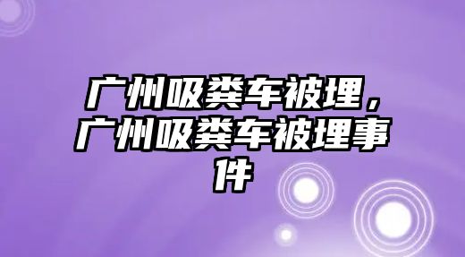 廣州吸糞車被埋，廣州吸糞車被埋事件