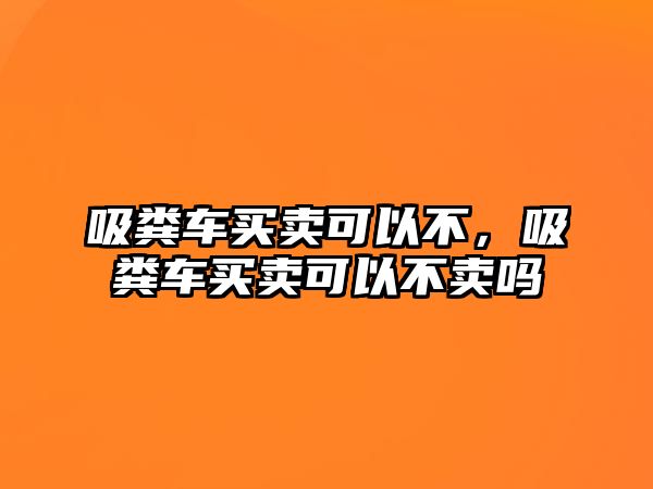 吸糞車買賣可以不，吸糞車買賣可以不賣嗎