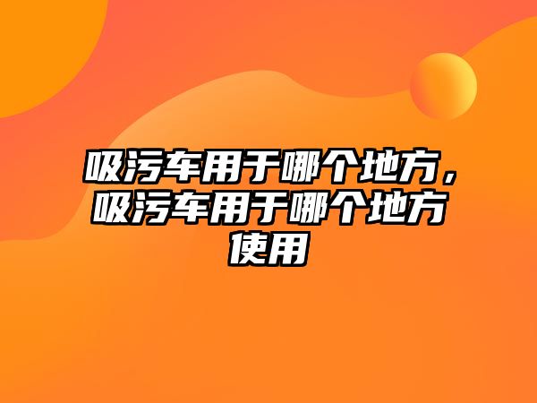 吸污車(chē)用于哪個(gè)地方，吸污車(chē)用于哪個(gè)地方使用