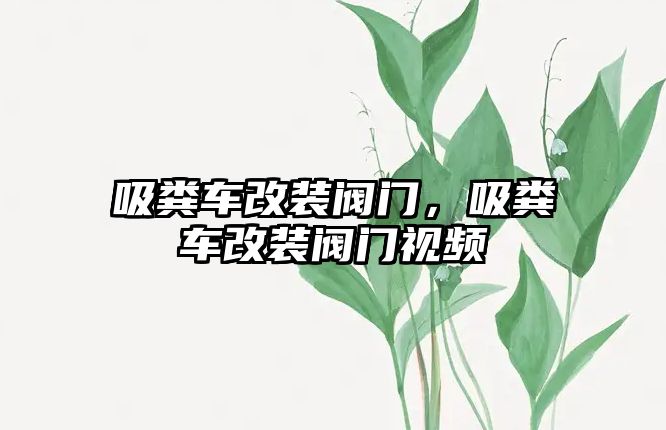 吸糞車改裝閥門，吸糞車改裝閥門視頻