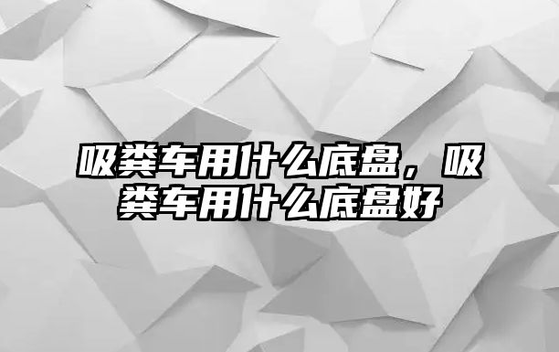 吸糞車用什么底盤，吸糞車用什么底盤好