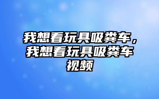 我想看玩具吸糞車，我想看玩具吸糞車視頻