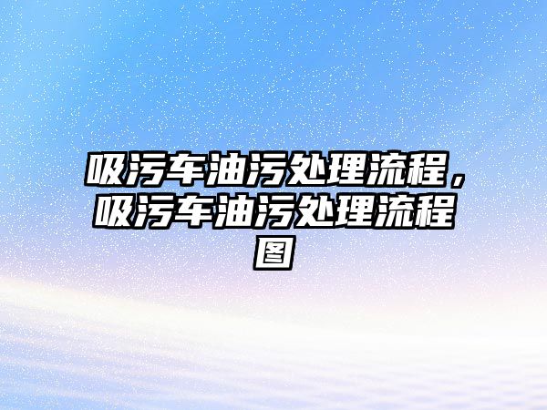 吸污車油污處理流程，吸污車油污處理流程圖