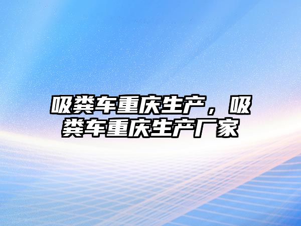 吸糞車重慶生產(chǎn)，吸糞車重慶生產(chǎn)廠家