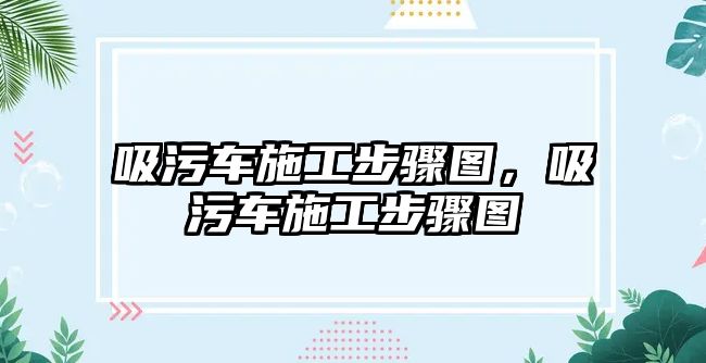 吸污車施工步驟圖，吸污車施工步驟圖