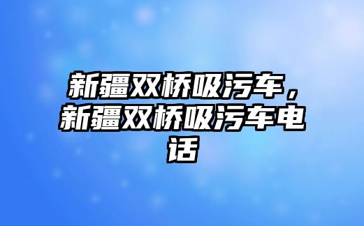 新疆雙橋吸污車，新疆雙橋吸污車電話