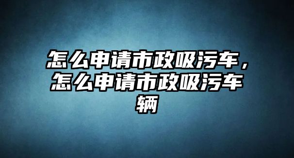 怎么申請(qǐng)市政吸污車，怎么申請(qǐng)市政吸污車輛