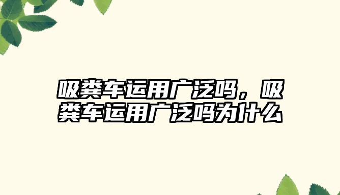 吸糞車運用廣泛嗎，吸糞車運用廣泛嗎為什么