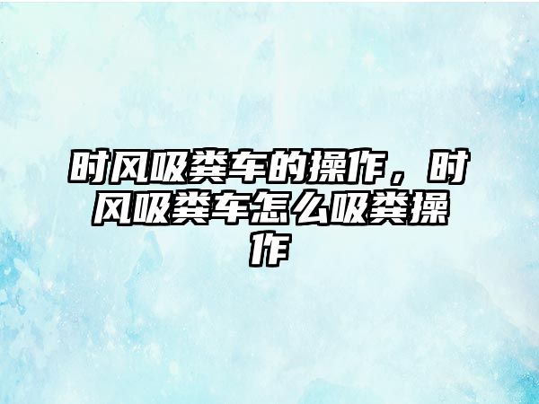 時風(fēng)吸糞車的操作，時風(fēng)吸糞車怎么吸糞操作