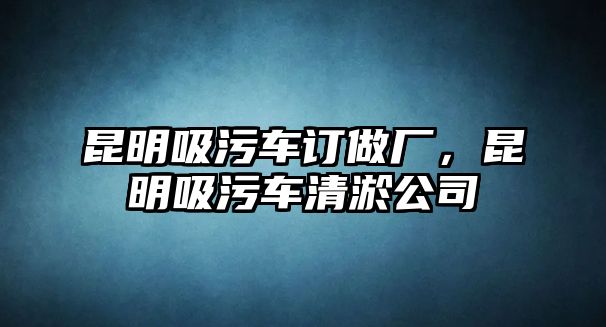 昆明吸污車訂做廠，昆明吸污車清淤公司