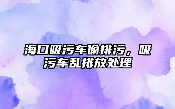 海口吸污車偷排污，吸污車亂排放處理