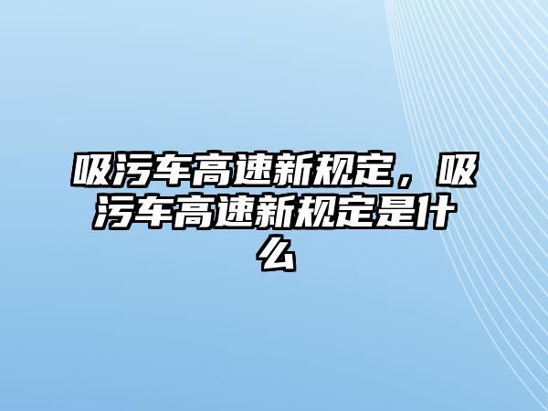 吸污車高速新規(guī)定，吸污車高速新規(guī)定是什么