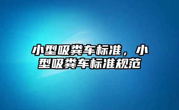 小型吸糞車標(biāo)準(zhǔn)，小型吸糞車標(biāo)準(zhǔn)規(guī)范