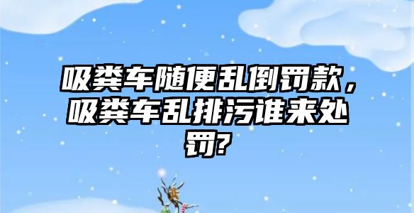 吸糞車隨便亂倒罰款，吸糞車亂排污誰來處罰?