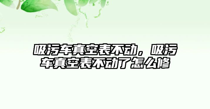 吸污車真空表不動，吸污車真空表不動了怎么修