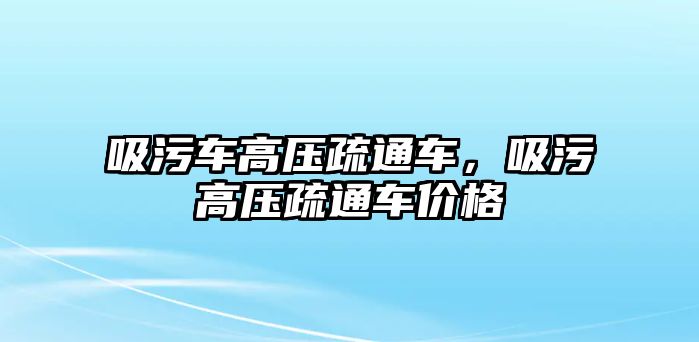 吸污車高壓疏通車，吸污高壓疏通車價格