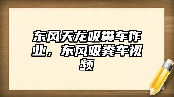 東風(fēng)天龍吸糞車作業(yè)，東風(fēng)吸糞車視頻