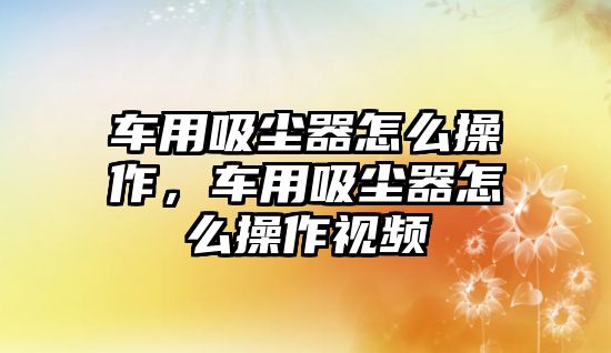 車用吸塵器怎么操作，車用吸塵器怎么操作視頻