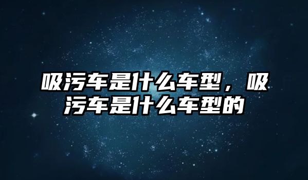 吸污車是什么車型，吸污車是什么車型的