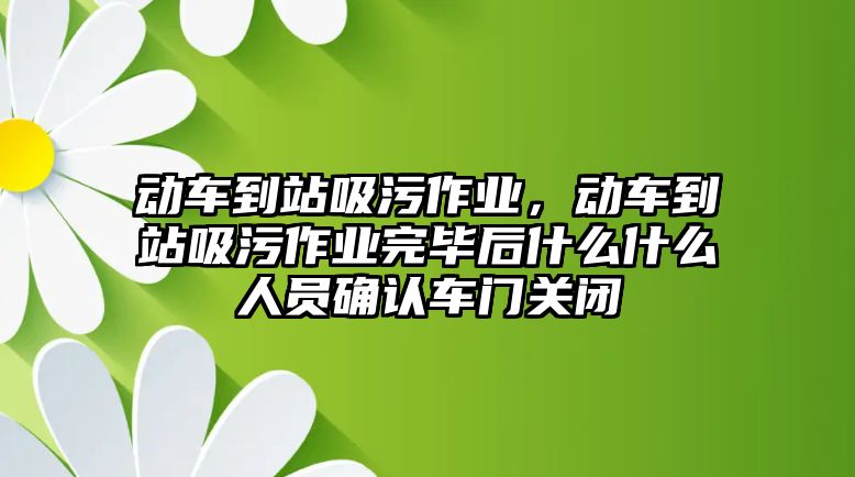 動車到站吸污作業(yè)，動車到站吸污作業(yè)完畢后什么什么人員確認車門關(guān)閉