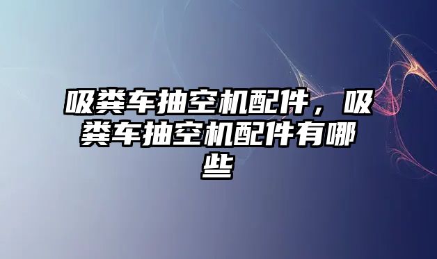 吸糞車抽空機配件，吸糞車抽空機配件有哪些