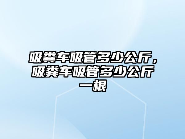 吸糞車吸管多少公斤，吸糞車吸管多少公斤一根