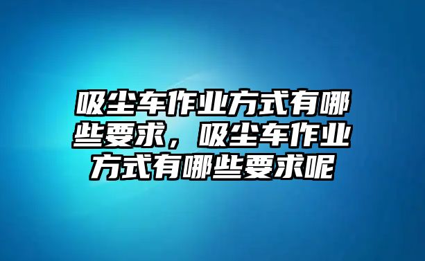 吸塵車作業(yè)方式有哪些要求，吸塵車作業(yè)方式有哪些要求呢