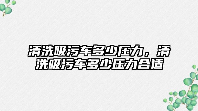 清洗吸污車多少壓力，清洗吸污車多少壓力合適