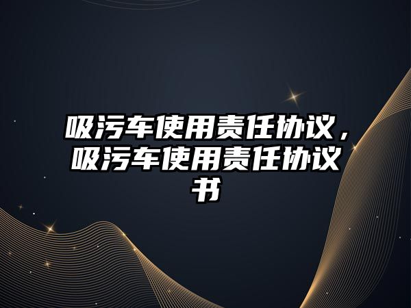 吸污車使用責(zé)任協(xié)議，吸污車使用責(zé)任協(xié)議書