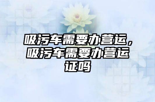 吸污車需要辦營運，吸污車需要辦營運證嗎