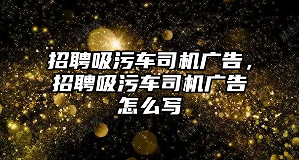 招聘吸污車司機(jī)廣告，招聘吸污車司機(jī)廣告怎么寫