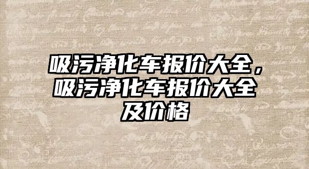 吸污凈化車報價大全，吸污凈化車報價大全及價格