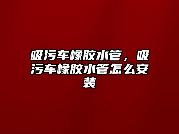 吸污車橡膠水管，吸污車橡膠水管怎么安裝