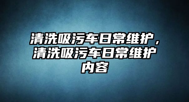 清洗吸污車日常維護，清洗吸污車日常維護內(nèi)容