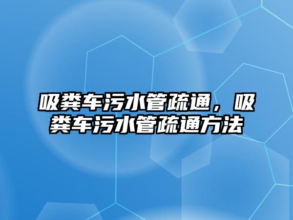 吸糞車污水管疏通，吸糞車污水管疏通方法