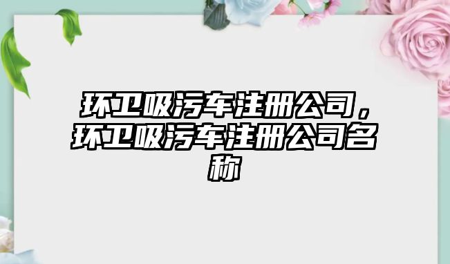 環(huán)衛(wèi)吸污車注冊(cè)公司，環(huán)衛(wèi)吸污車注冊(cè)公司名稱