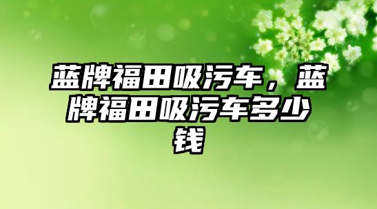 藍牌福田吸污車，藍牌福田吸污車多少錢