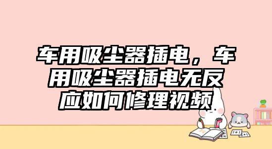 車(chē)用吸塵器插電，車(chē)用吸塵器插電無(wú)反應(yīng)如何修理視頻