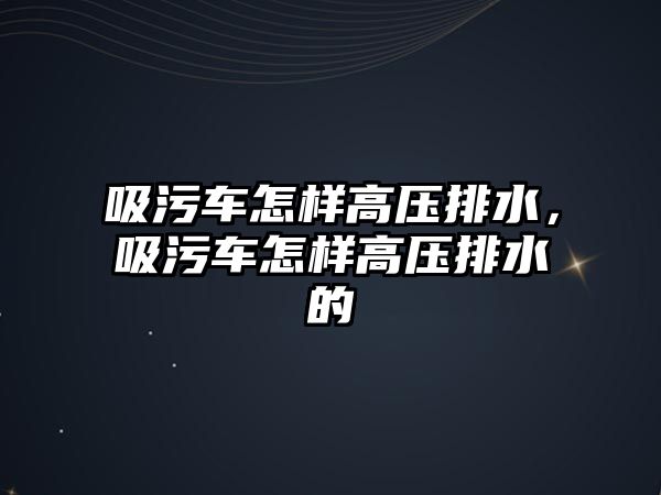 吸污車怎樣高壓排水，吸污車怎樣高壓排水的