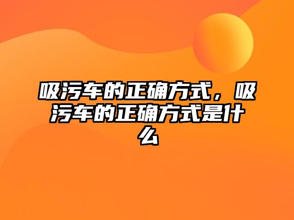 吸污車的正確方式，吸污車的正確方式是什么