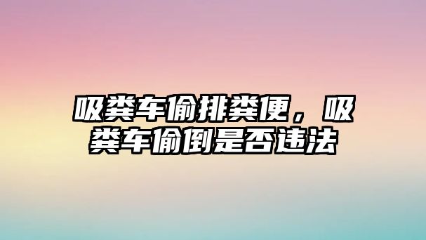 吸糞車偷排糞便，吸糞車偷倒是否違法