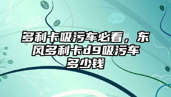 多利卡吸污車必看，東風(fēng)多利卡d9吸污車多少錢